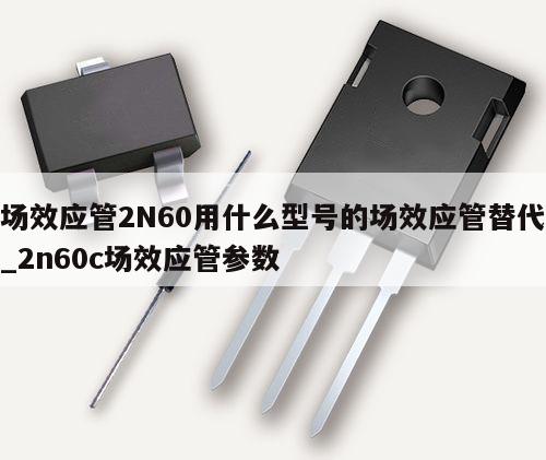 場效應管2N60用什么型號的場效應管替代_2n60c場效應管參數(shù)